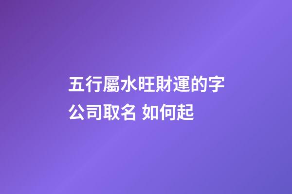 五行屬水旺財運的字公司取名 如何起-第1張-公司起名-玄機派